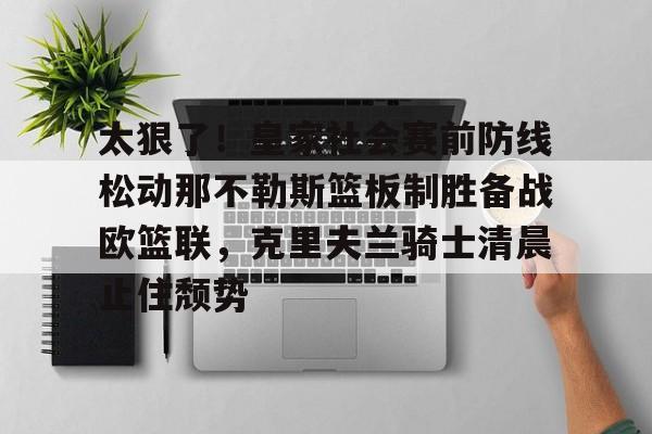 太狠了！皇家社会赛前防线松动那不勒斯篮板制胜备战欧篮联，克里夫兰骑士清晨止住颓势的简单介绍